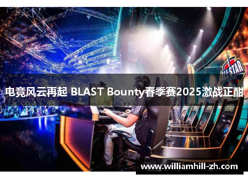 电竞风云再起 BLAST Bounty春季赛2025激战正酣