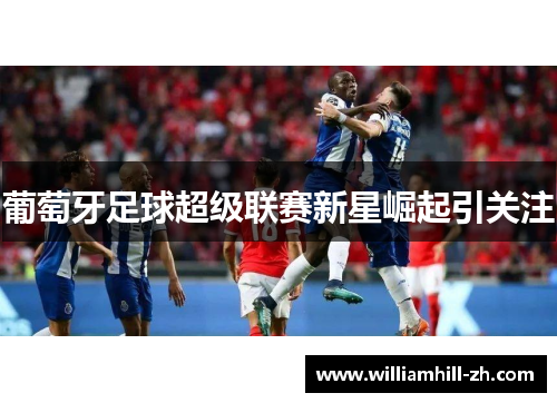 葡萄牙足球超级联赛新星崛起引关注